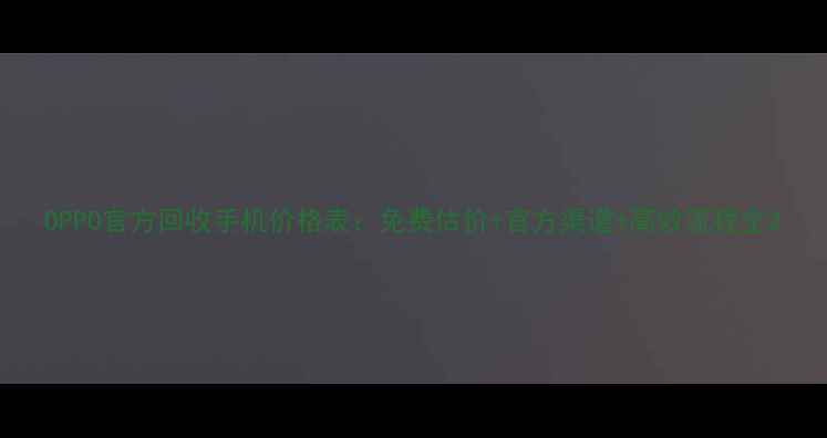 OPPO官方回收手机价格表免费估价官方渠道高效流程全