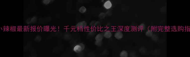 图片 OPPO小辣椒最新报价曝光！千元档性价比之王深度测评（附完整选购指南）1