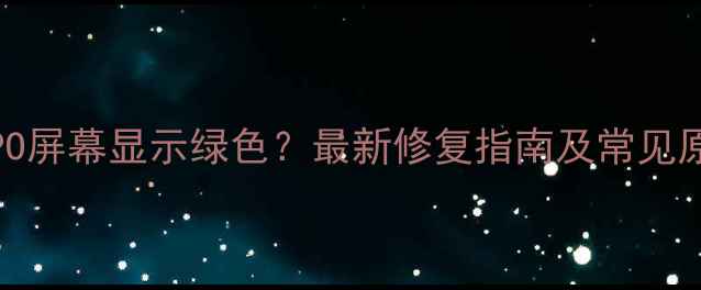 OPPO屏幕显示绿色最新修复指南及常见原因
