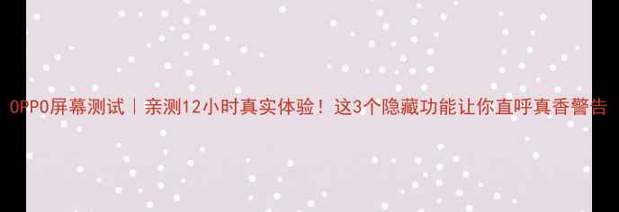 OPPO屏幕测试亲测12小时真实体验这3个隐藏功能让你直呼真香警告