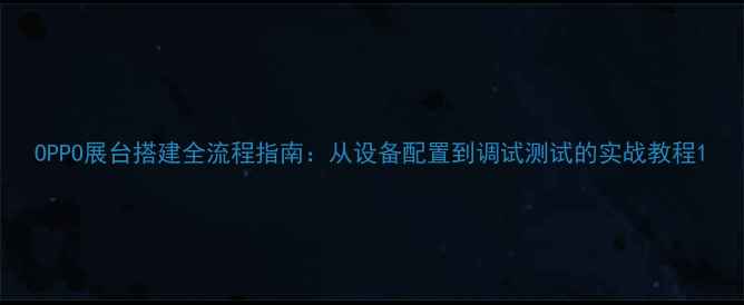 OPPO展台搭建全流程指南从设备配置到调试测试的实战教程