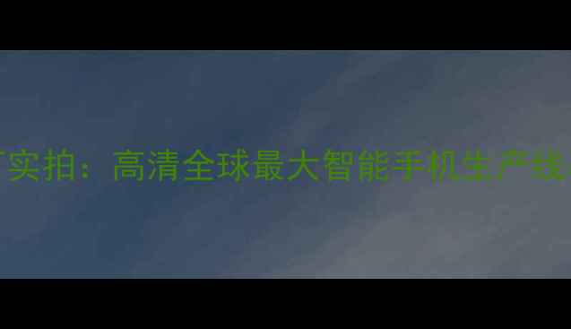 OPPO工厂实拍高清全球最大智能手机生产线幕后故事