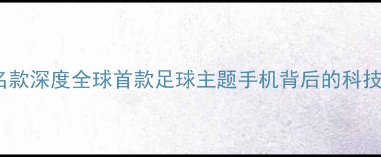 图片 OPPO巴萨联名款深度全球首款足球主题手机背后的科技与美学碰撞1