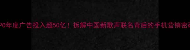 图片 OPPO年度广告投入超50亿！拆解中国新歌声联名背后的手机营销密码1