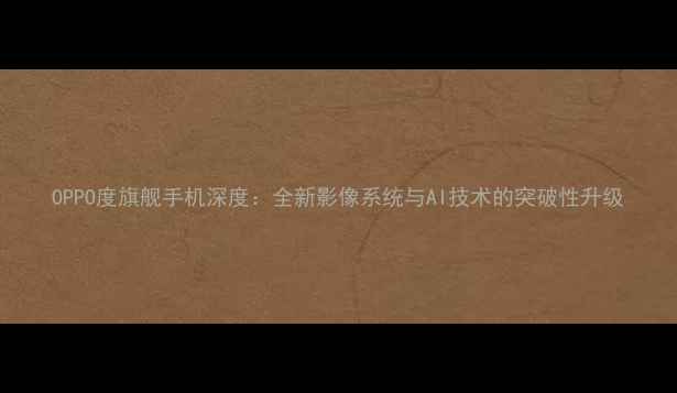 图片 OPPO度旗舰手机深度：全新影像系统与AI技术的突破性升级
