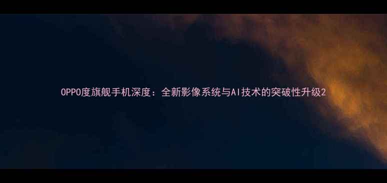 图片 OPPO度旗舰手机深度：全新影像系统与AI技术的突破性升级2