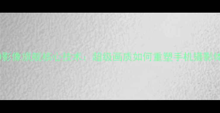 OPPO影像旗舰核心技术超级画质如何重塑手机摄影体验