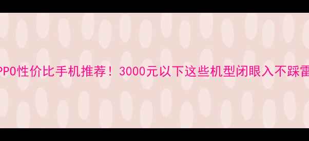 OPPO性价比手机推荐3000元以下这些机型闭眼入不踩雷