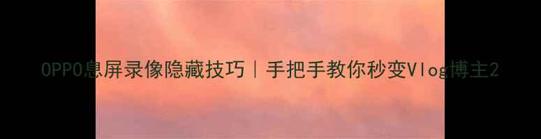 OPPO息屏录像隐藏技巧手把手教你秒变Vlog博主