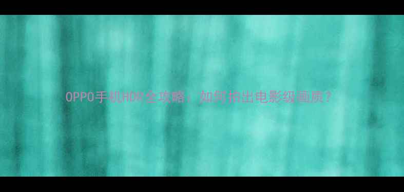 图片 OPPO手机HDR全攻略：如何拍出电影级画质？