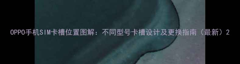 OPPO手机SIM卡槽位置图解不同型号卡槽设计及更换指南最新