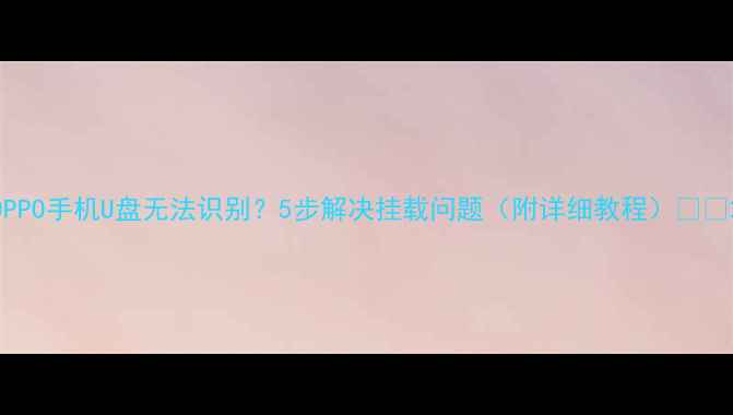 图片 OPPO手机U盘无法识别？5步解决挂载问题（附详细教程）📱💾2