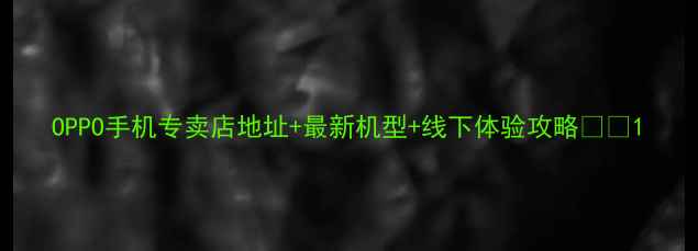 图片 OPPO手机专卖店地址+最新机型+线下体验攻略📱💻1