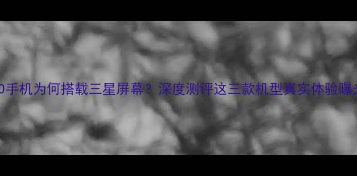 OPPO手机为何搭载三星屏幕深度测评这三款机型真实体验曝光