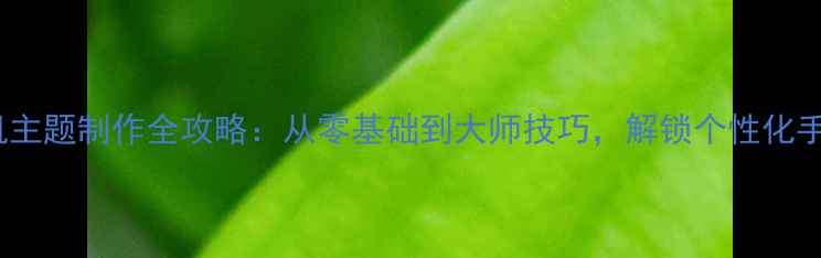 OPPO手机主题制作全攻略从零基础到大师技巧解锁个性化手机界面