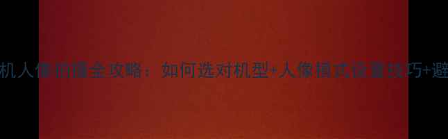 OPPO手机人像拍摄全攻略如何选对机型人像模式设置技巧避坑指南