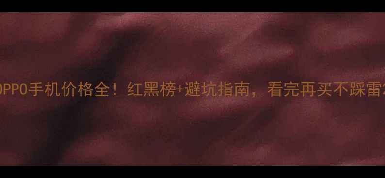 OPPO手机价格全红黑榜避坑指南看完再买不踩雷