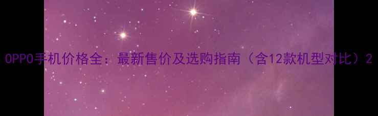 图片 OPPO手机价格全：最新售价及选购指南（含12款机型对比）2