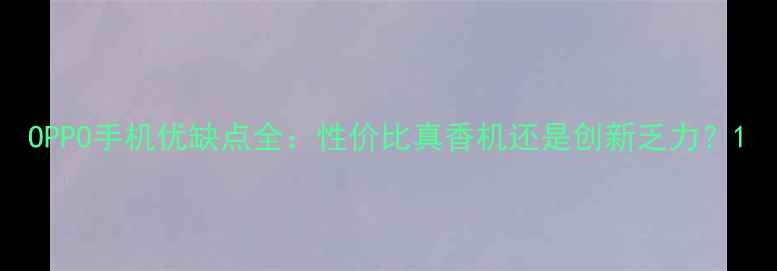 图片 OPPO手机优缺点全：性价比真香机还是创新乏力？1
