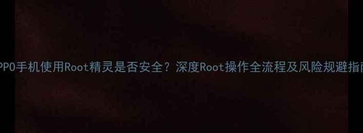 图片 OPPO手机使用Root精灵是否安全？深度Root操作全流程及风险规避指南