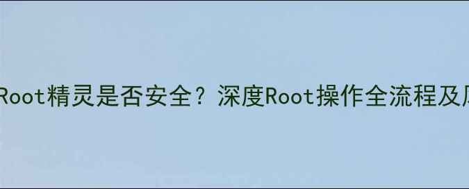 图片 OPPO手机使用Root精灵是否安全？深度Root操作全流程及风险规避指南2