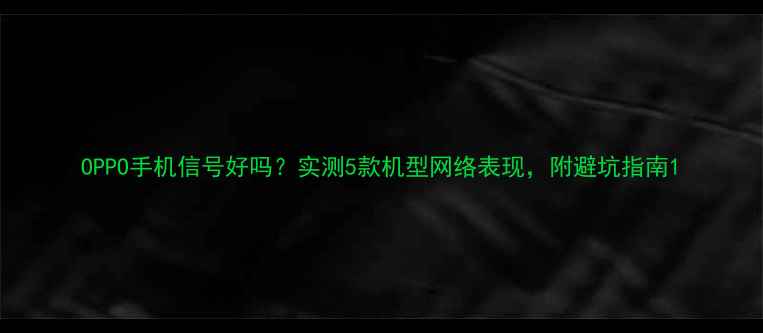 图片 OPPO手机信号好吗？实测5款机型网络表现，附避坑指南1