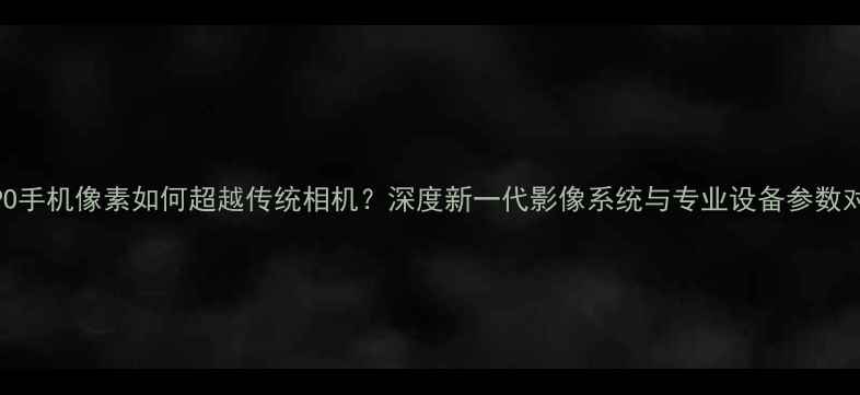 图片 OPPO手机像素如何超越传统相机？深度新一代影像系统与专业设备参数对比