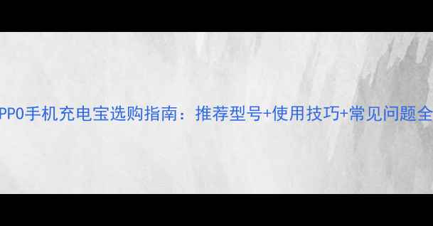 图片 OPPO手机充电宝选购指南：推荐型号+使用技巧+常见问题全2