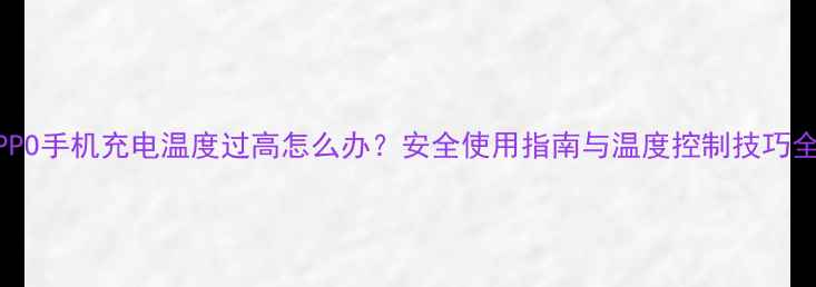 OPPO手机充电温度过高怎么办安全使用指南与温度控制技巧全