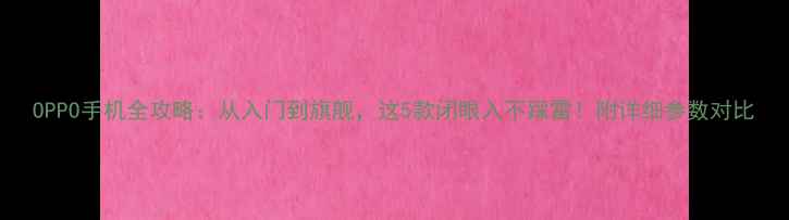 图片 OPPO手机全攻略：从入门到旗舰，这5款闭眼入不踩雷！附详细参数对比