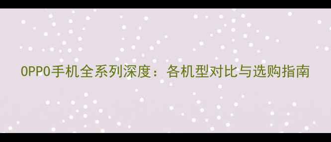 图片 OPPO手机全系列深度：各机型对比与选购指南