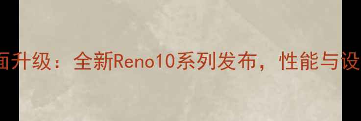 OPPO手机全面升级全新Reno10系列发布性能与设计全面革新