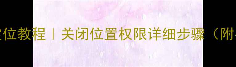 图片 OPPO手机关闭定位教程｜关闭位置权限详细步骤（附手机型号适配）