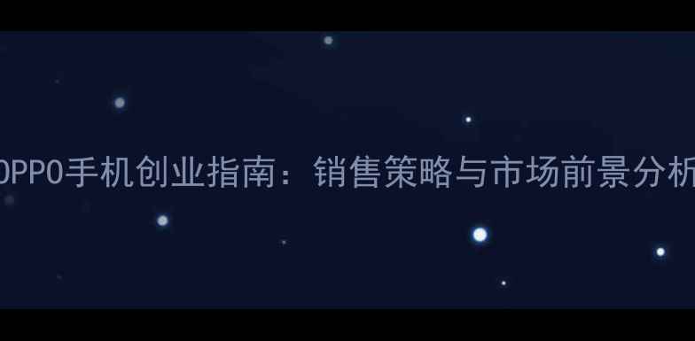 OPPO手机创业指南销售策略与市场前景分析