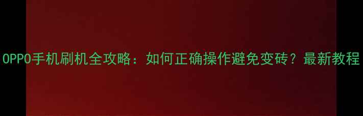 OPPO手机刷机全攻略如何正确操作避免变砖最新教程
