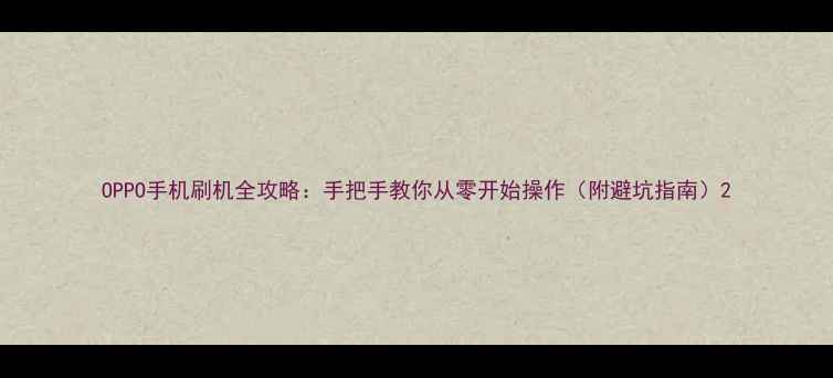 OPPO手机刷机全攻略手把手教你从零开始操作附避坑指南