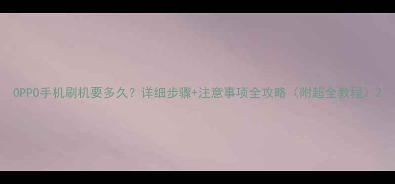 图片 OPPO手机刷机要多久？详细步骤+注意事项全攻略（附超全教程）2