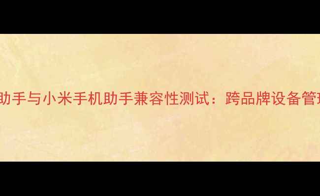OPPO手机助手与小米手机助手兼容性测试跨品牌设备管理全攻略