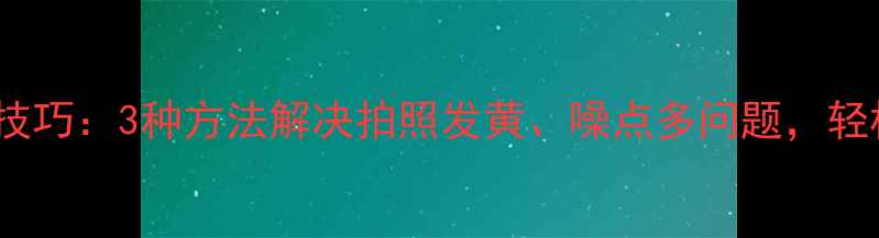 OPPO手机去噪点技巧3种方法解决拍照发黄噪点多问题轻松拍出高清大片