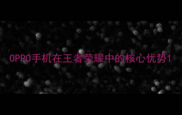 OPPO手机在王者荣耀中的核心优势