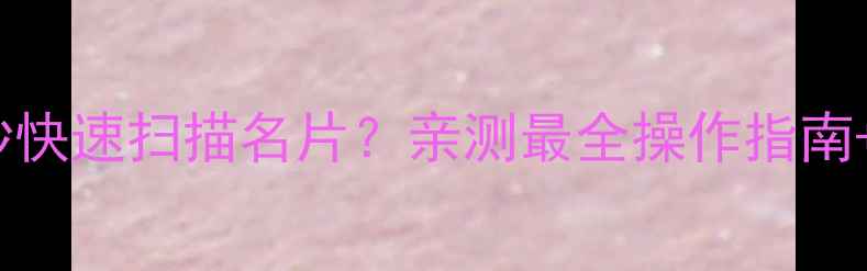 OPPO手机如何3秒快速扫描名片亲测最全操作指南隐藏功能大公开