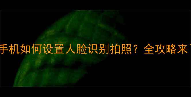 OPPO手机如何设置人脸识别拍照全攻略来了