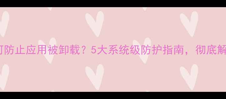 图片 OPPO手机如何防止应用被卸载？5大系统级防护指南，彻底解决安全痛点1