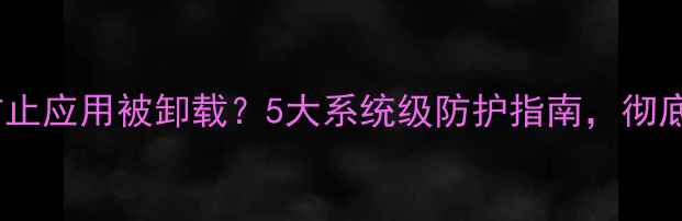 OPPO手机如何防止应用被卸载5大系统级防护指南彻底解决安全痛点