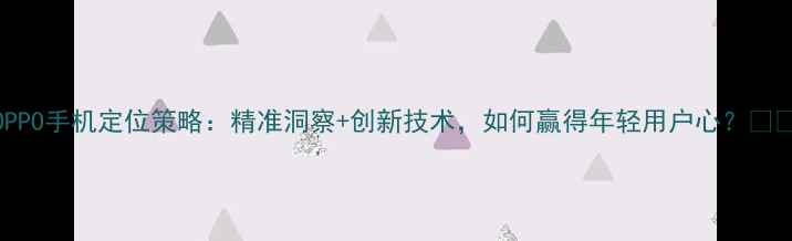 图片 OPPO手机定位策略：精准洞察+创新技术，如何赢得年轻用户心？💡📱