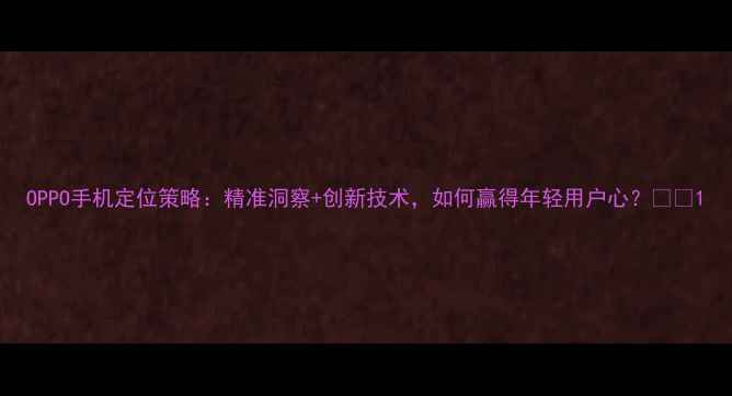 图片 OPPO手机定位策略：精准洞察+创新技术，如何赢得年轻用户心？💡📱1