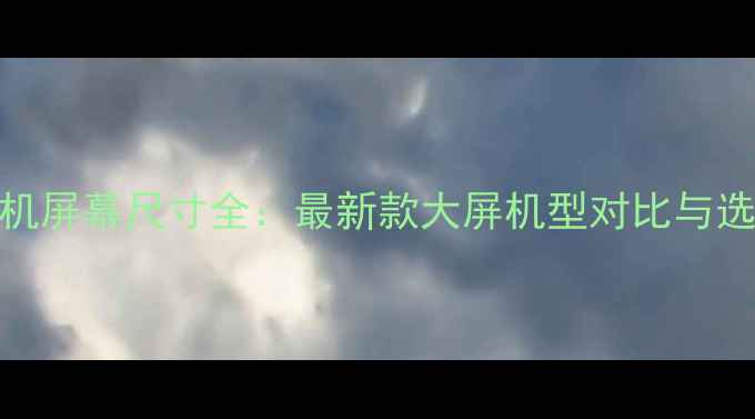 OPPO手机屏幕尺寸全最新款大屏机型对比与选购指南