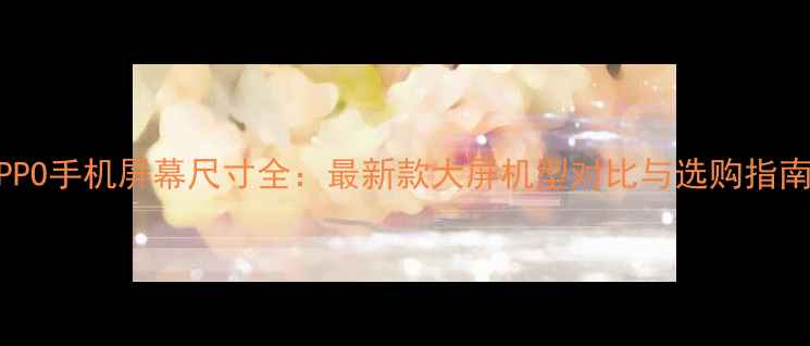 图片 OPPO手机屏幕尺寸全：最新款大屏机型对比与选购指南1