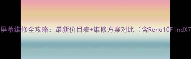 OPPO手机屏幕维修全攻略最新价目表维修方案对比含Reno10FindX7等机型