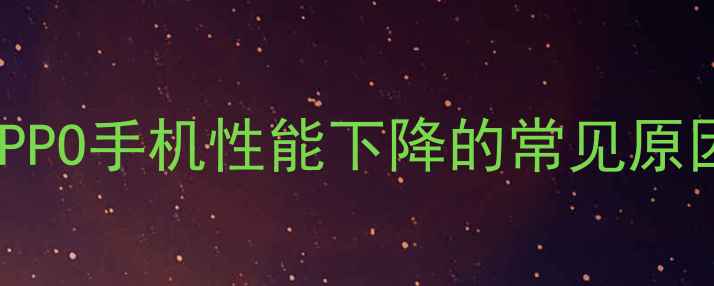 OPPO手机性能下降的常见原因